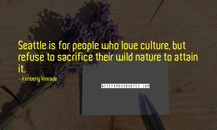 Kimberly Kinrade Quotes: Seattle is for people who love culture, but refuse to sacrifice their wild nature to attain it.