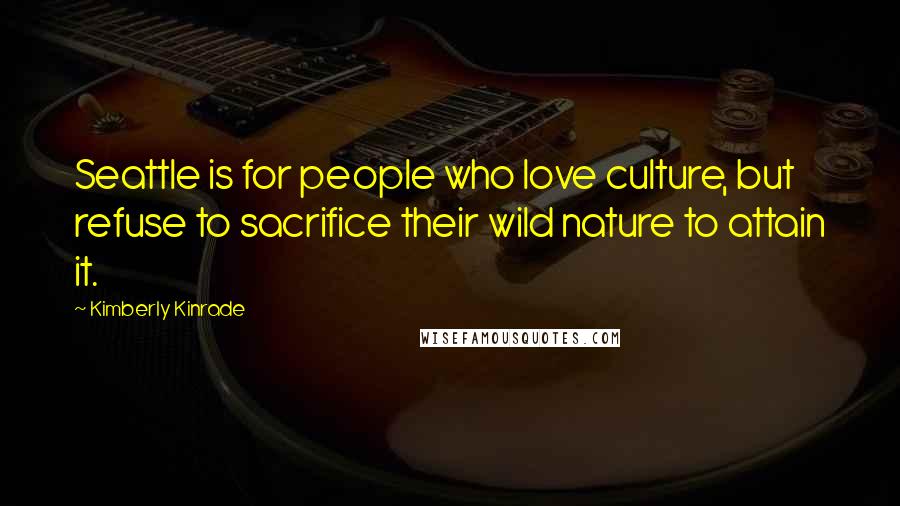 Kimberly Kinrade Quotes: Seattle is for people who love culture, but refuse to sacrifice their wild nature to attain it.