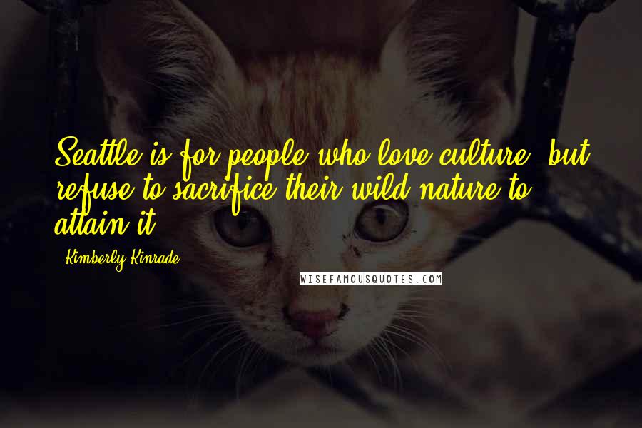Kimberly Kinrade Quotes: Seattle is for people who love culture, but refuse to sacrifice their wild nature to attain it.