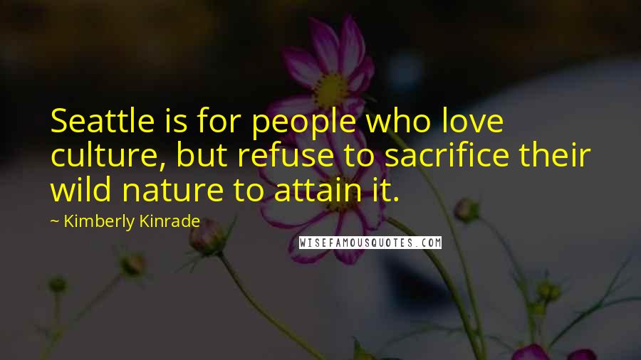 Kimberly Kinrade Quotes: Seattle is for people who love culture, but refuse to sacrifice their wild nature to attain it.