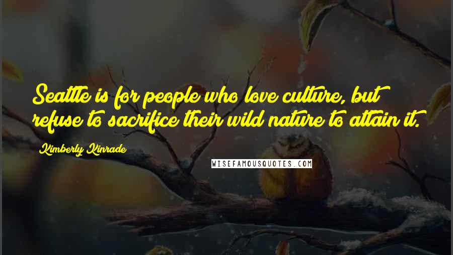 Kimberly Kinrade Quotes: Seattle is for people who love culture, but refuse to sacrifice their wild nature to attain it.