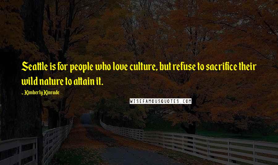 Kimberly Kinrade Quotes: Seattle is for people who love culture, but refuse to sacrifice their wild nature to attain it.