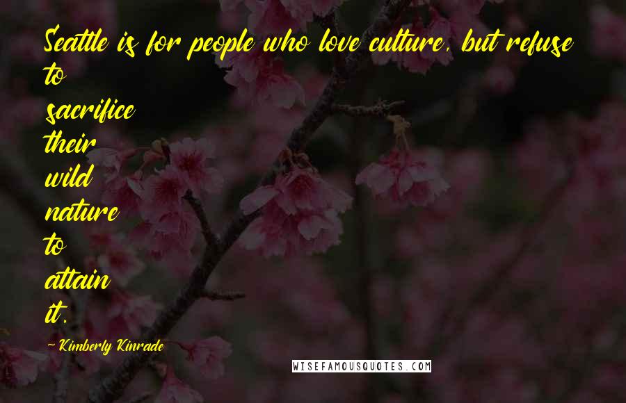 Kimberly Kinrade Quotes: Seattle is for people who love culture, but refuse to sacrifice their wild nature to attain it.