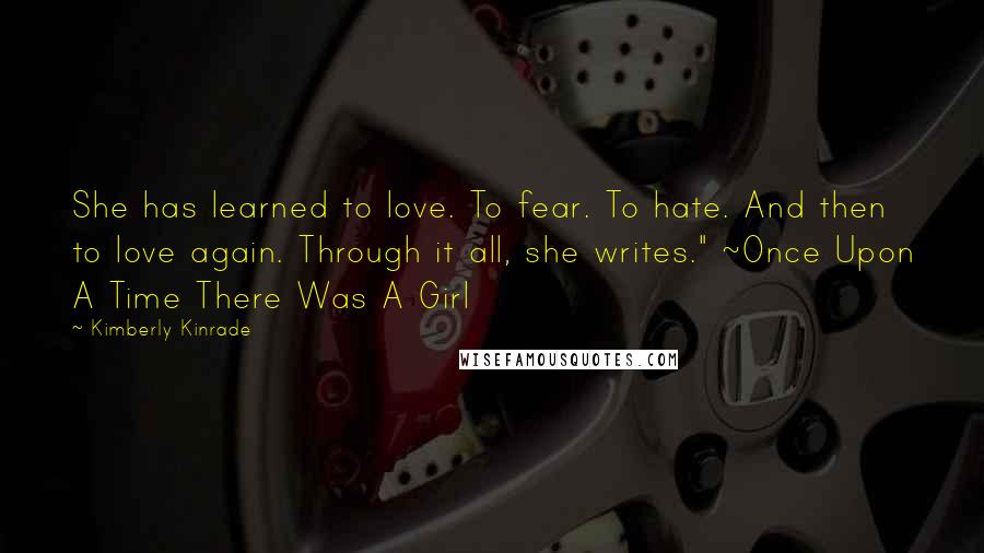 Kimberly Kinrade Quotes: She has learned to love. To fear. To hate. And then to love again. Through it all, she writes." ~Once Upon A Time There Was A Girl