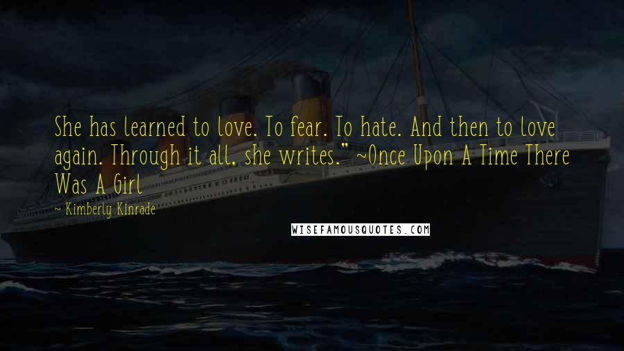 Kimberly Kinrade Quotes: She has learned to love. To fear. To hate. And then to love again. Through it all, she writes." ~Once Upon A Time There Was A Girl