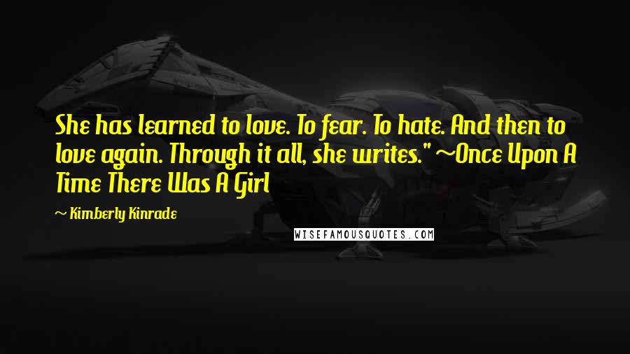 Kimberly Kinrade Quotes: She has learned to love. To fear. To hate. And then to love again. Through it all, she writes." ~Once Upon A Time There Was A Girl