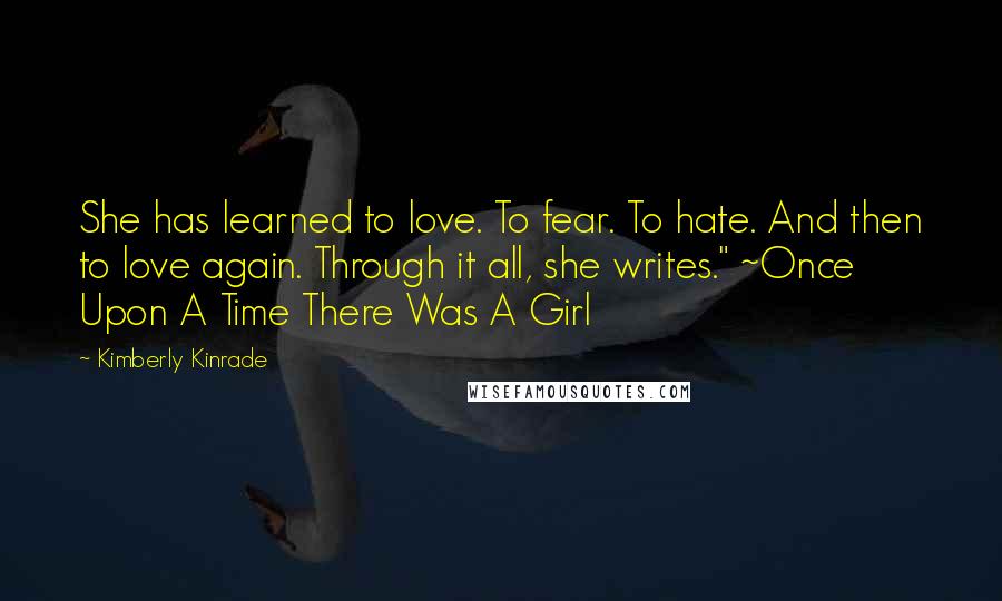 Kimberly Kinrade Quotes: She has learned to love. To fear. To hate. And then to love again. Through it all, she writes." ~Once Upon A Time There Was A Girl