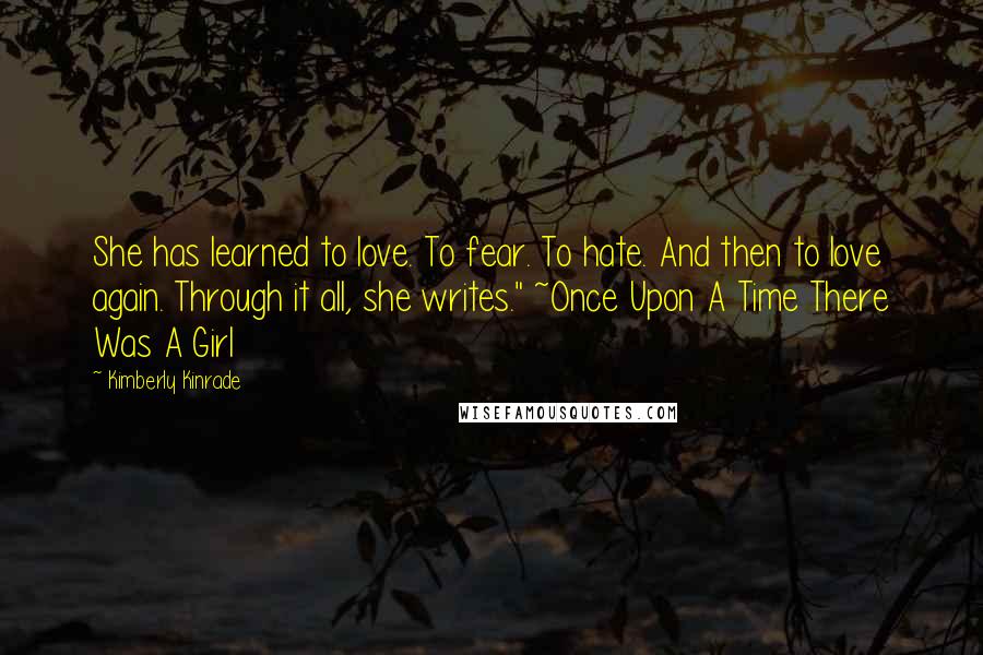 Kimberly Kinrade Quotes: She has learned to love. To fear. To hate. And then to love again. Through it all, she writes." ~Once Upon A Time There Was A Girl