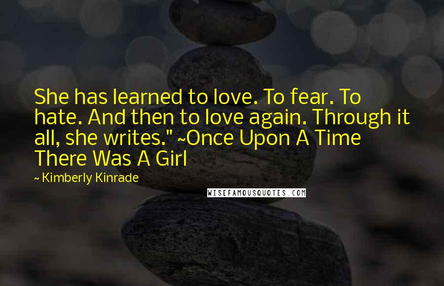 Kimberly Kinrade Quotes: She has learned to love. To fear. To hate. And then to love again. Through it all, she writes." ~Once Upon A Time There Was A Girl