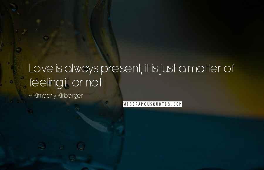 Kimberly Kirberger Quotes: Love is always present, it is just a matter of feeling it or not.