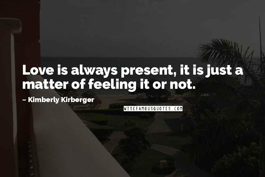 Kimberly Kirberger Quotes: Love is always present, it is just a matter of feeling it or not.