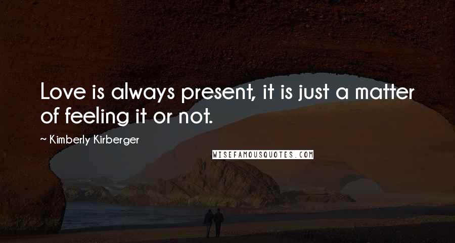 Kimberly Kirberger Quotes: Love is always present, it is just a matter of feeling it or not.