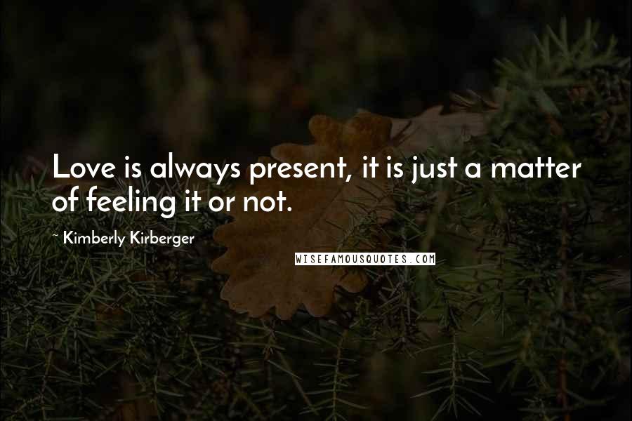 Kimberly Kirberger Quotes: Love is always present, it is just a matter of feeling it or not.