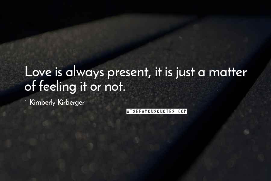 Kimberly Kirberger Quotes: Love is always present, it is just a matter of feeling it or not.