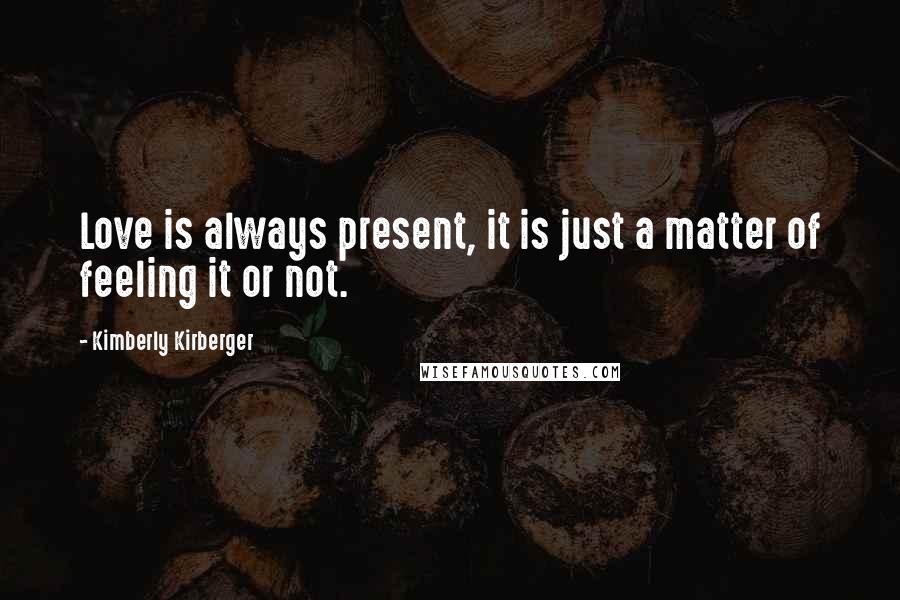 Kimberly Kirberger Quotes: Love is always present, it is just a matter of feeling it or not.