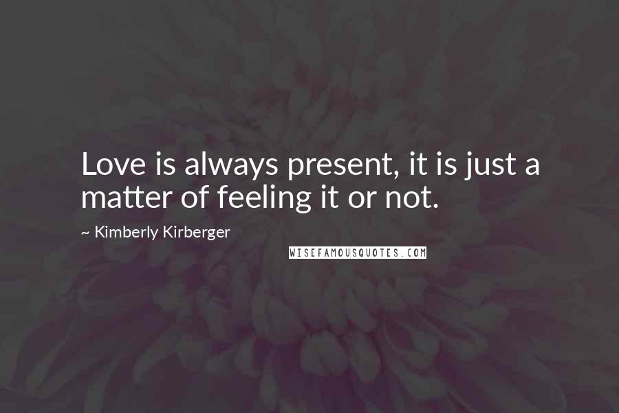 Kimberly Kirberger Quotes: Love is always present, it is just a matter of feeling it or not.