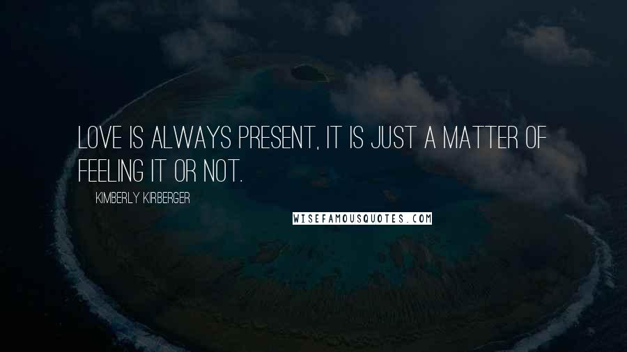 Kimberly Kirberger Quotes: Love is always present, it is just a matter of feeling it or not.