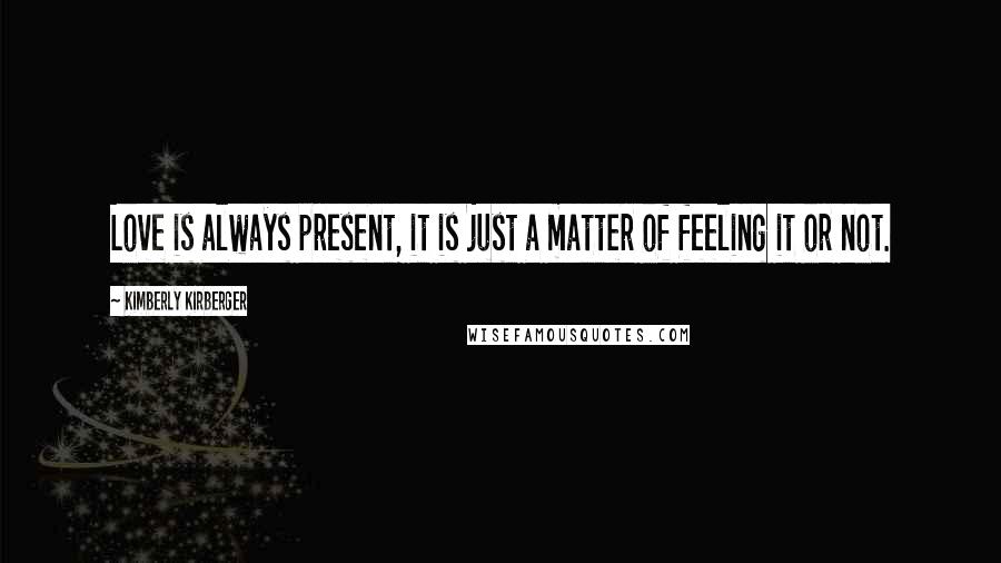 Kimberly Kirberger Quotes: Love is always present, it is just a matter of feeling it or not.