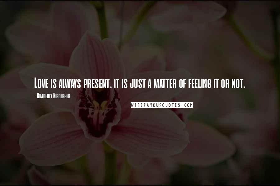 Kimberly Kirberger Quotes: Love is always present, it is just a matter of feeling it or not.