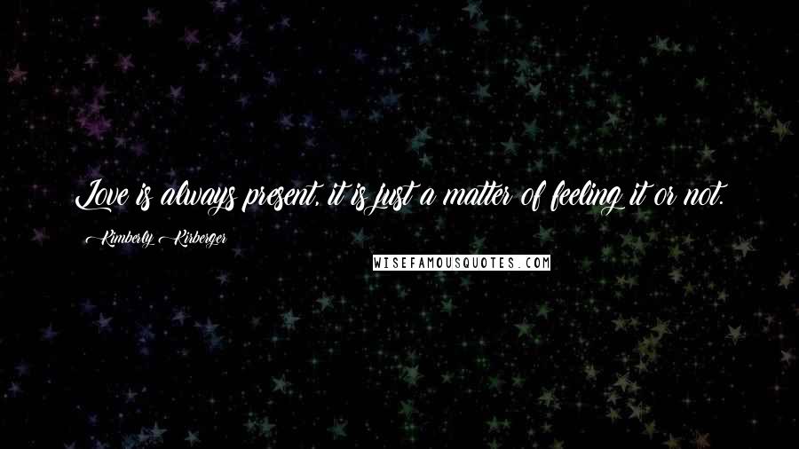 Kimberly Kirberger Quotes: Love is always present, it is just a matter of feeling it or not.