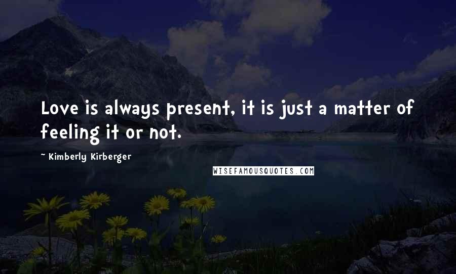 Kimberly Kirberger Quotes: Love is always present, it is just a matter of feeling it or not.