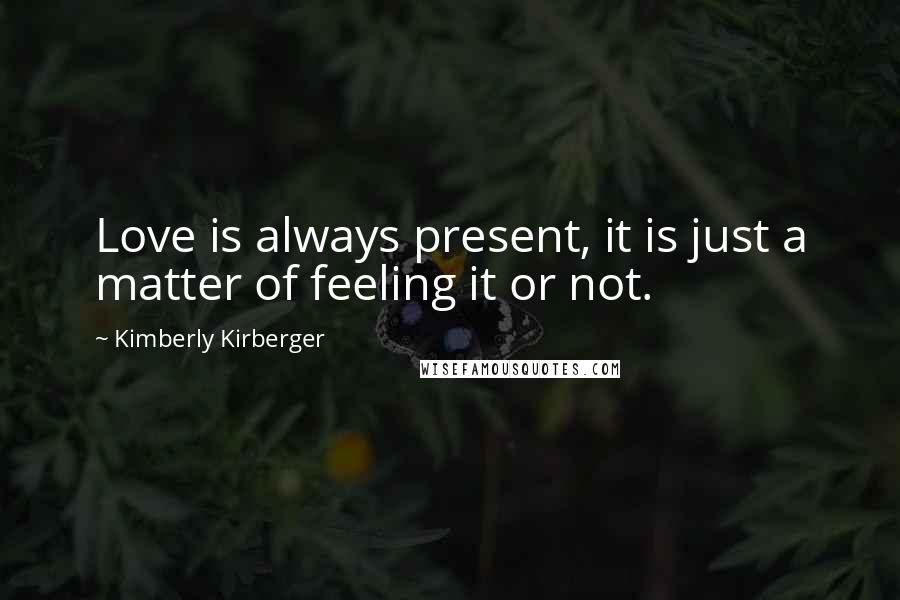 Kimberly Kirberger Quotes: Love is always present, it is just a matter of feeling it or not.