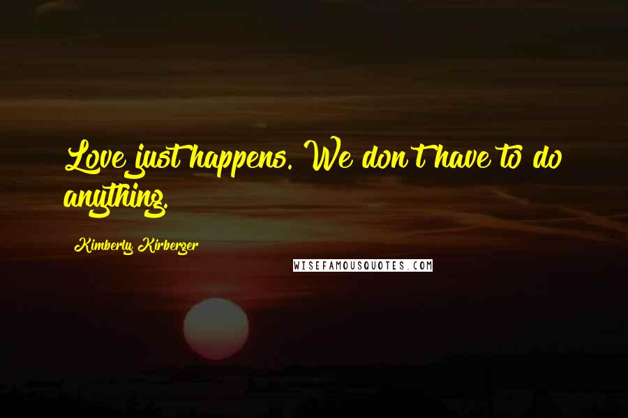 Kimberly Kirberger Quotes: Love just happens. We don't have to do anything.