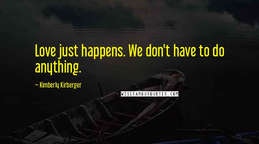 Kimberly Kirberger Quotes: Love just happens. We don't have to do anything.