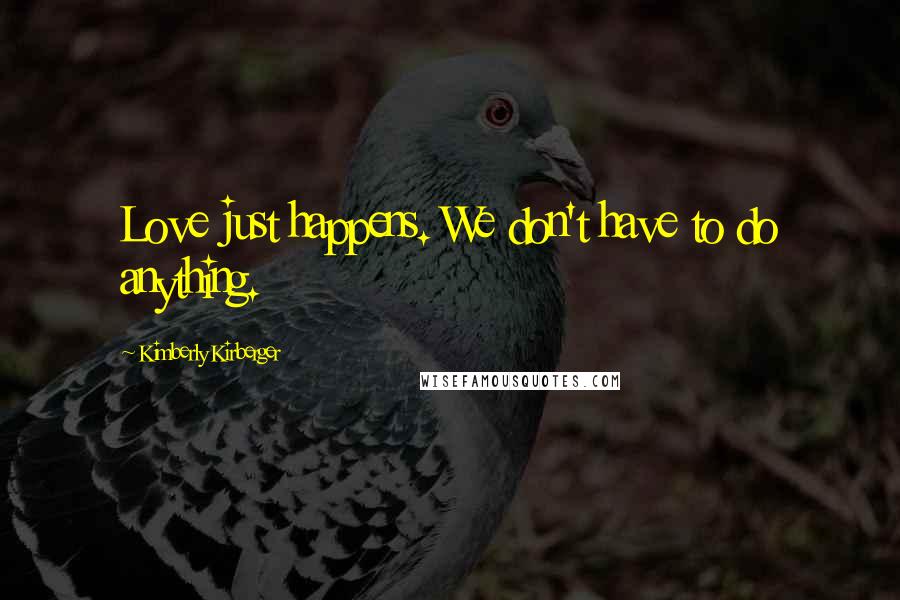 Kimberly Kirberger Quotes: Love just happens. We don't have to do anything.