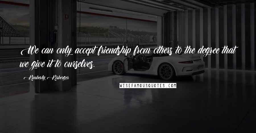 Kimberly Kirberger Quotes: We can only accept friendship from others to the degree that we give it to ourselves.