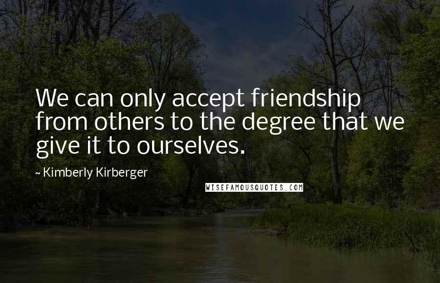 Kimberly Kirberger Quotes: We can only accept friendship from others to the degree that we give it to ourselves.