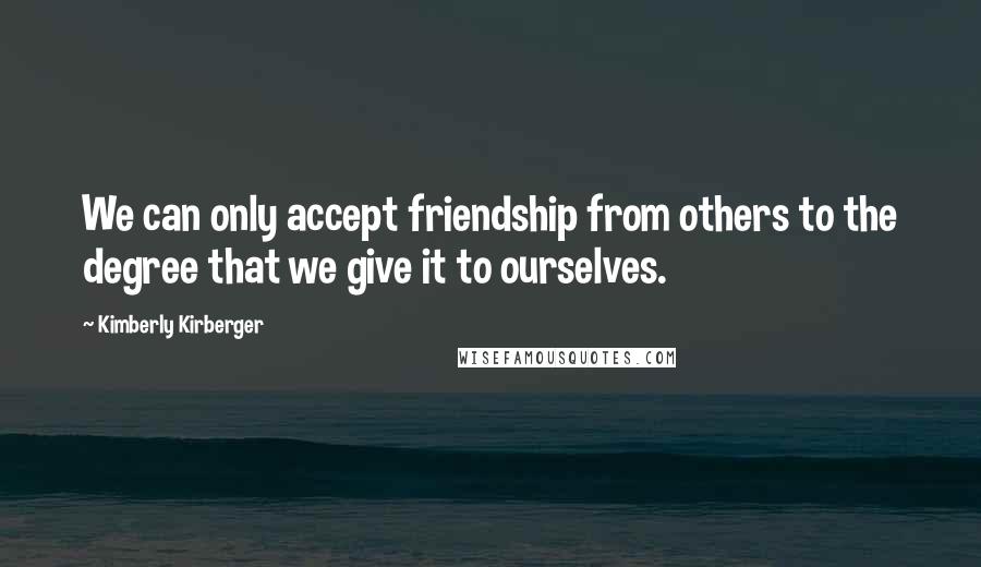 Kimberly Kirberger Quotes: We can only accept friendship from others to the degree that we give it to ourselves.