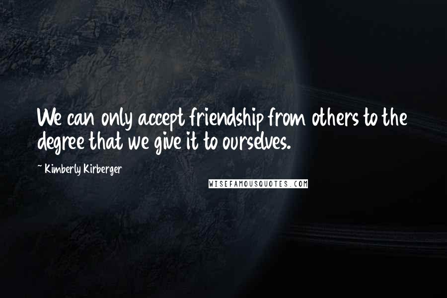 Kimberly Kirberger Quotes: We can only accept friendship from others to the degree that we give it to ourselves.