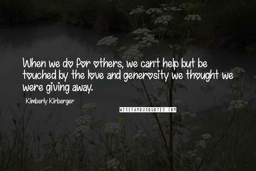 Kimberly Kirberger Quotes: When we do for others, we can't help but be touched by the love and generosity we thought we were giving away.