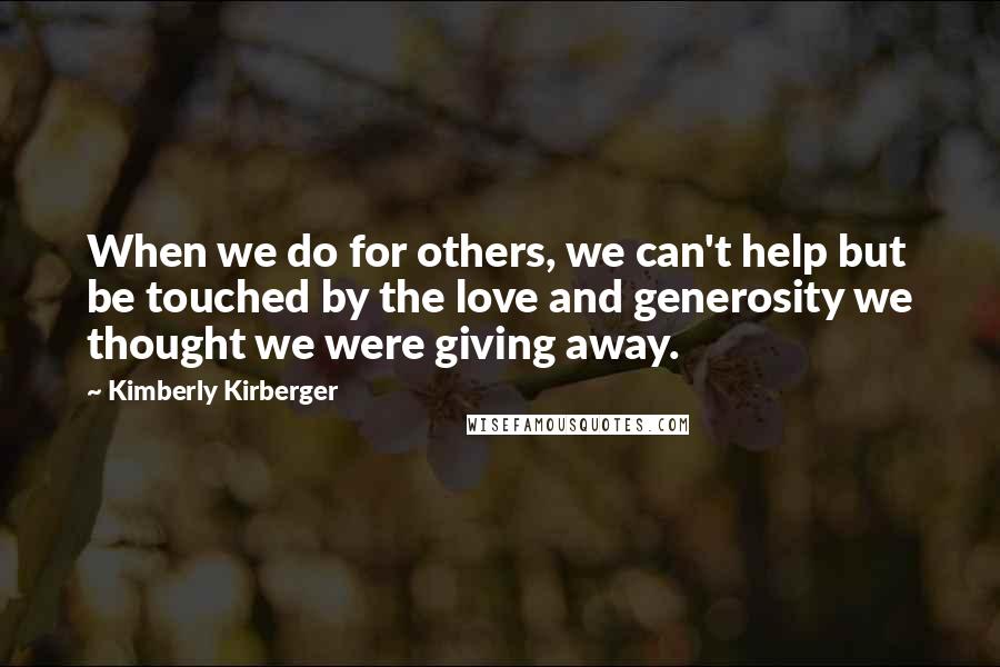 Kimberly Kirberger Quotes: When we do for others, we can't help but be touched by the love and generosity we thought we were giving away.
