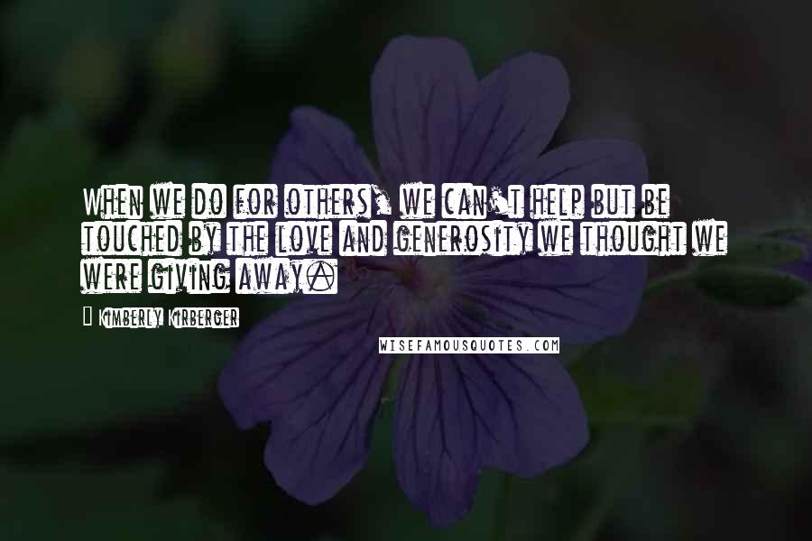 Kimberly Kirberger Quotes: When we do for others, we can't help but be touched by the love and generosity we thought we were giving away.