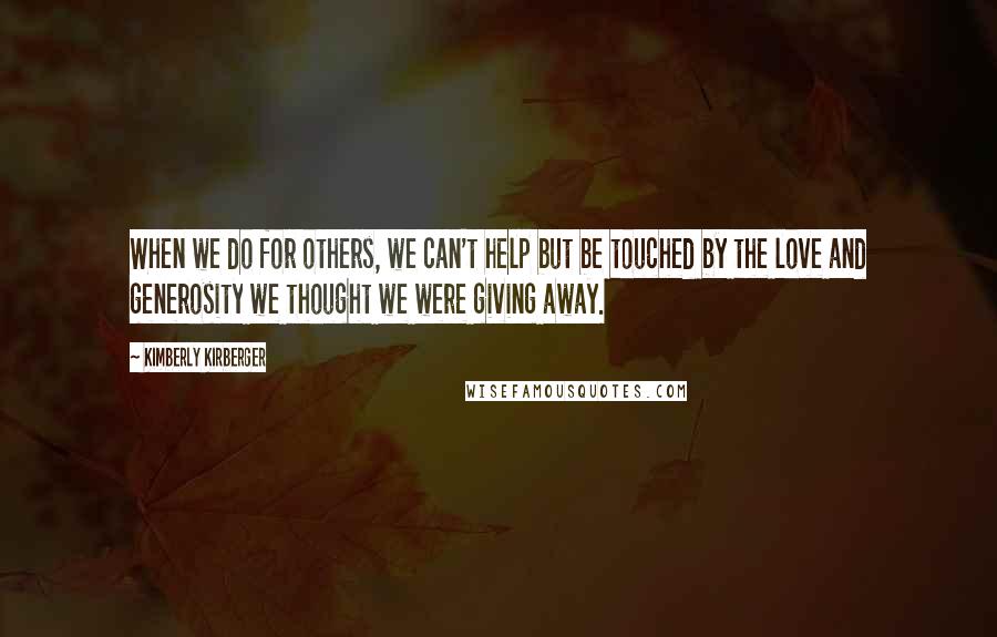 Kimberly Kirberger Quotes: When we do for others, we can't help but be touched by the love and generosity we thought we were giving away.