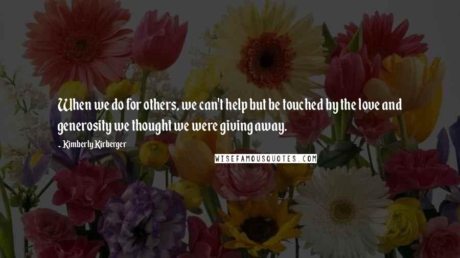 Kimberly Kirberger Quotes: When we do for others, we can't help but be touched by the love and generosity we thought we were giving away.