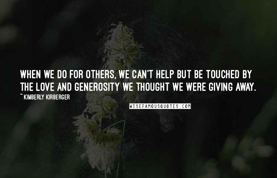 Kimberly Kirberger Quotes: When we do for others, we can't help but be touched by the love and generosity we thought we were giving away.