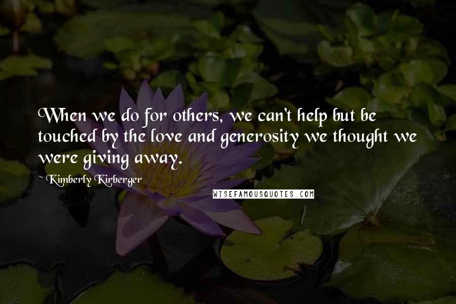 Kimberly Kirberger Quotes: When we do for others, we can't help but be touched by the love and generosity we thought we were giving away.