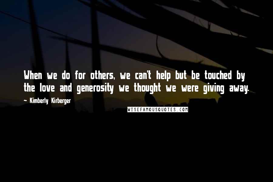 Kimberly Kirberger Quotes: When we do for others, we can't help but be touched by the love and generosity we thought we were giving away.