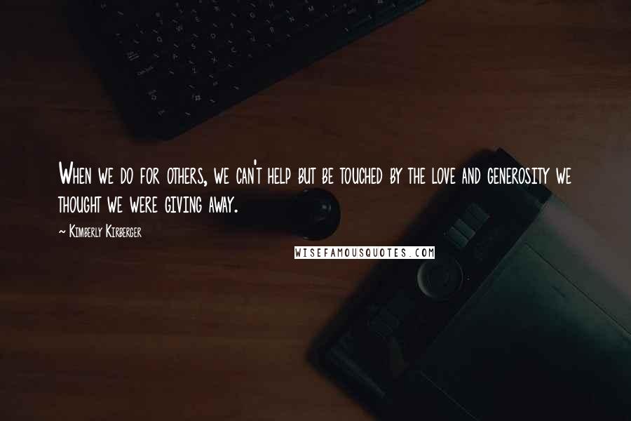 Kimberly Kirberger Quotes: When we do for others, we can't help but be touched by the love and generosity we thought we were giving away.