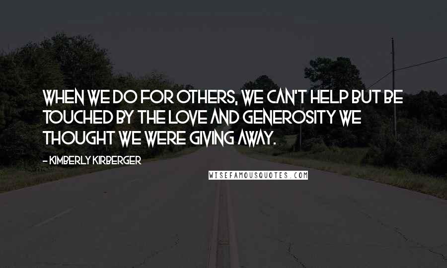 Kimberly Kirberger Quotes: When we do for others, we can't help but be touched by the love and generosity we thought we were giving away.
