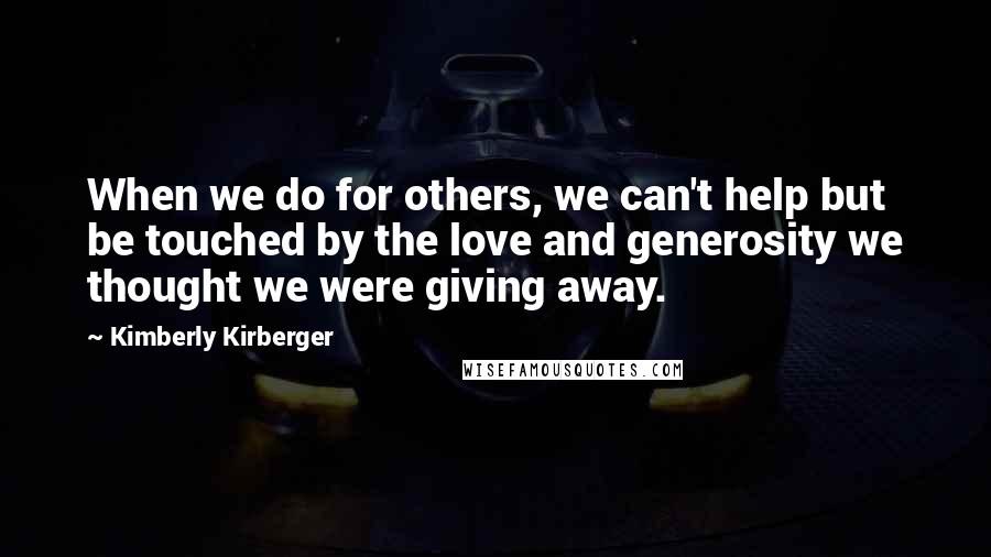 Kimberly Kirberger Quotes: When we do for others, we can't help but be touched by the love and generosity we thought we were giving away.