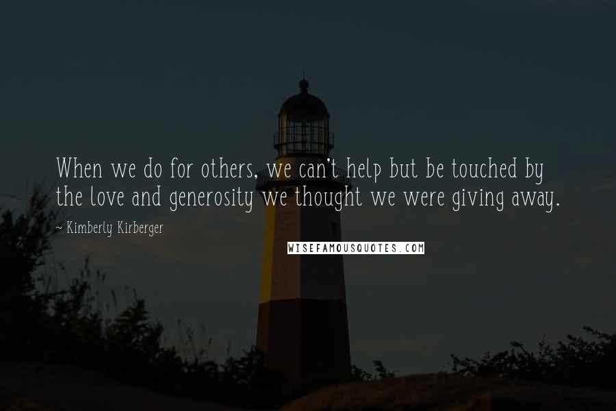 Kimberly Kirberger Quotes: When we do for others, we can't help but be touched by the love and generosity we thought we were giving away.