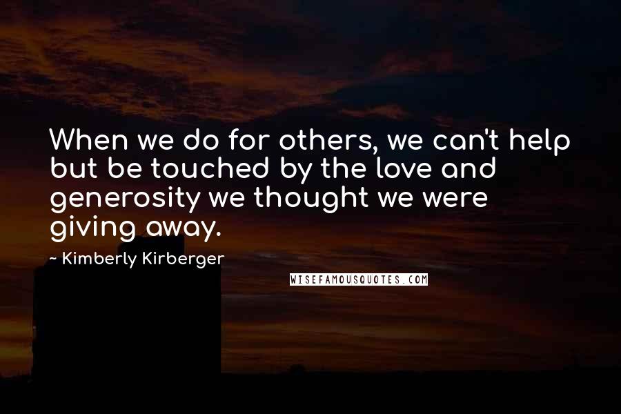 Kimberly Kirberger Quotes: When we do for others, we can't help but be touched by the love and generosity we thought we were giving away.