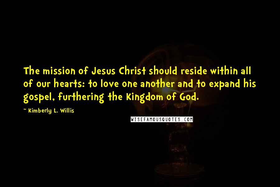 Kimberly L. Willis Quotes: The mission of Jesus Christ should reside within all of our hearts: to love one another and to expand his gospel, furthering the Kingdom of God.