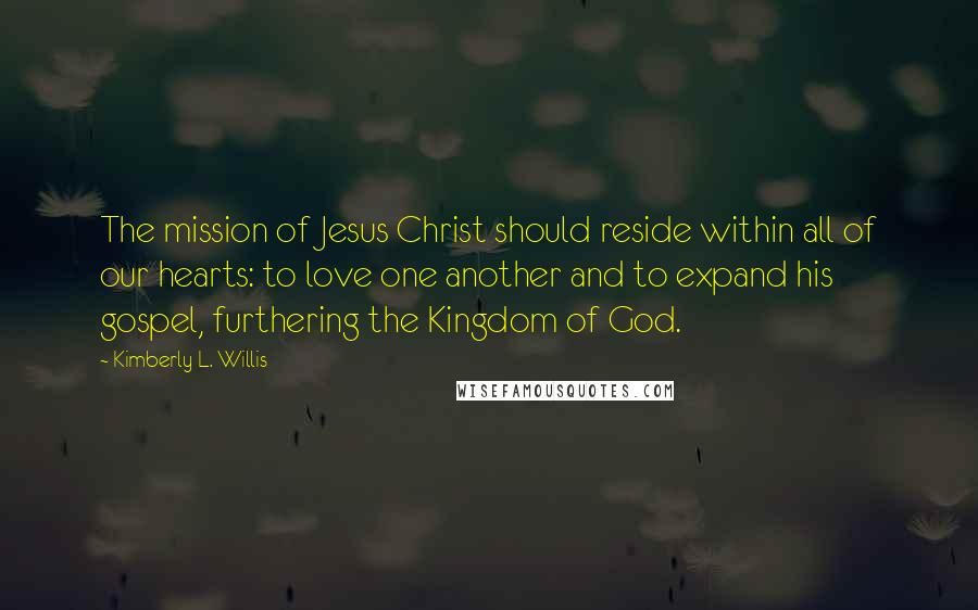 Kimberly L. Willis Quotes: The mission of Jesus Christ should reside within all of our hearts: to love one another and to expand his gospel, furthering the Kingdom of God.