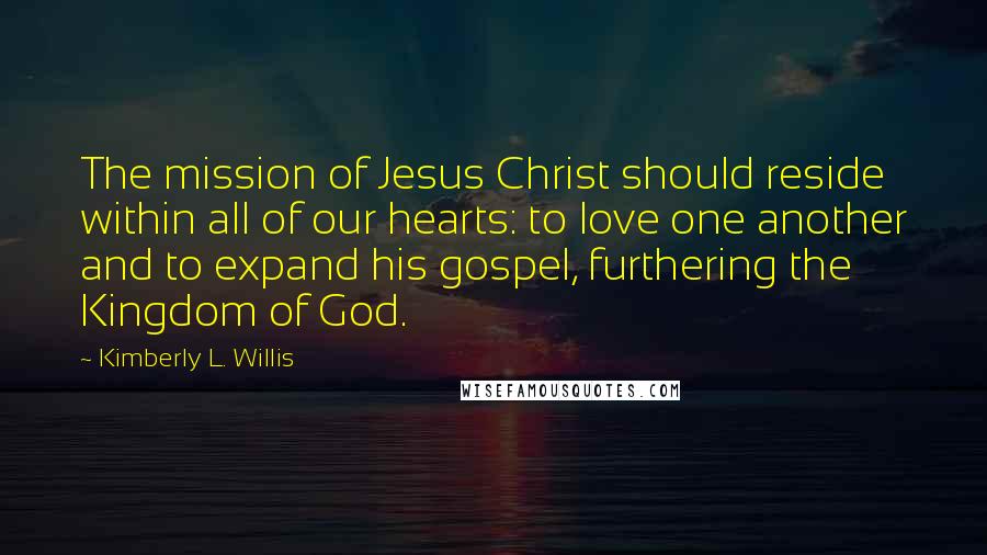 Kimberly L. Willis Quotes: The mission of Jesus Christ should reside within all of our hearts: to love one another and to expand his gospel, furthering the Kingdom of God.