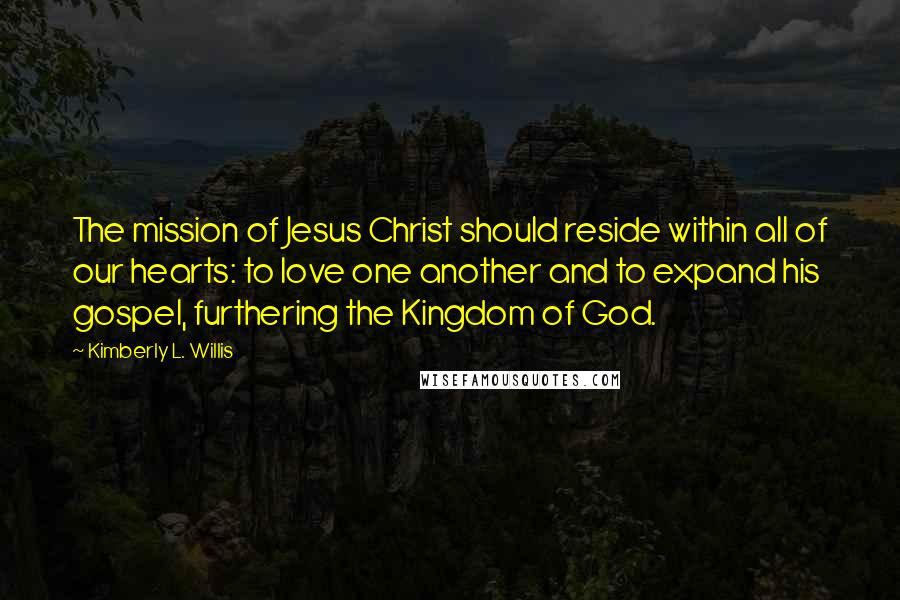 Kimberly L. Willis Quotes: The mission of Jesus Christ should reside within all of our hearts: to love one another and to expand his gospel, furthering the Kingdom of God.